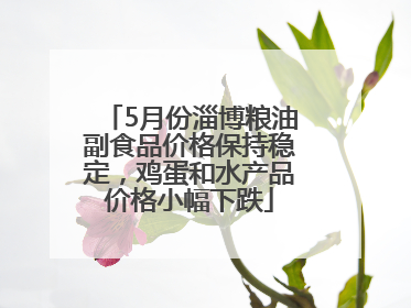 5月份淄博粮油副食品价格保持稳定，鸡蛋和水产品价格小幅下跌