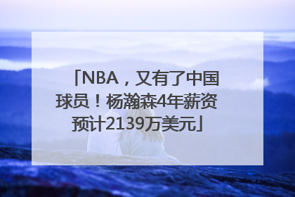 NBA，又有了中国球员！杨瀚森4年薪资预计2139万美元
