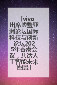 vivo出席博鳌亚洲论坛国际科技与创新论坛2025年香港会议，共话人工智能未来图景